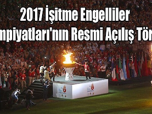 2017 İşitme Engelliler Olimpiyatları&#039;nın Resmi Açılış Töreni Yapıldı